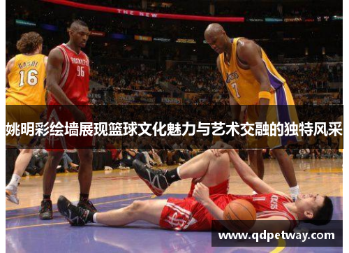 姚明彩绘墙展现篮球文化魅力与艺术交融的独特风采