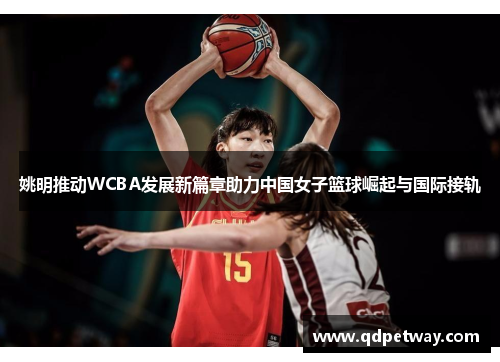 姚明推动WCBA发展新篇章助力中国女子篮球崛起与国际接轨