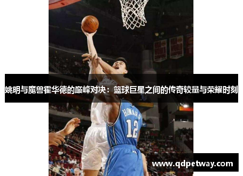 姚明与魔兽霍华德的巅峰对决：篮球巨星之间的传奇较量与荣耀时刻